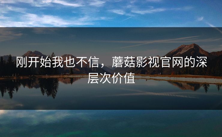 刚开始我也不信,蘑菇影视官网的深层次价值 刚开始我也不信,蘑菇影视官网的深层次价值