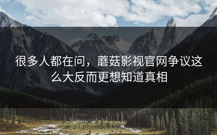 很多人都在问,蘑菇影视官网争议这么大反而更想知道真相 很多人都在问,蘑菇影视官网争议这么大反而更想知道真相